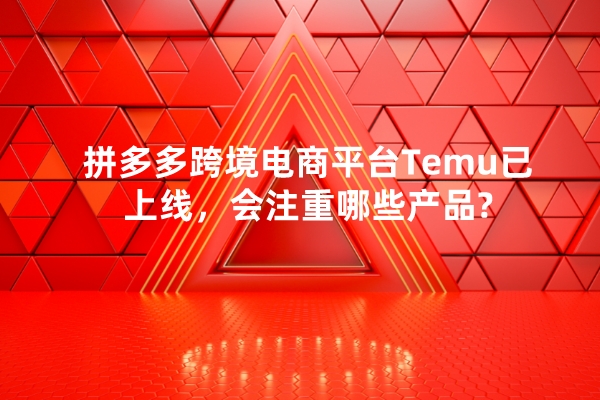 拼多多跨境电商平台Temu已上线，会注重哪些产品?