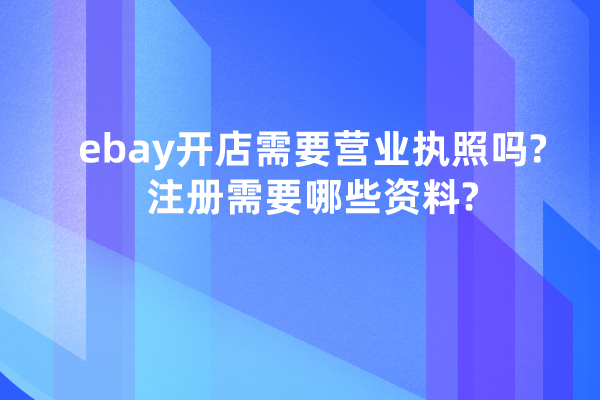ebay开店需要营业执照吗?注册需要哪些资料?