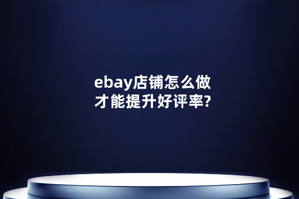 ebay店铺怎么做才能提升好评率?