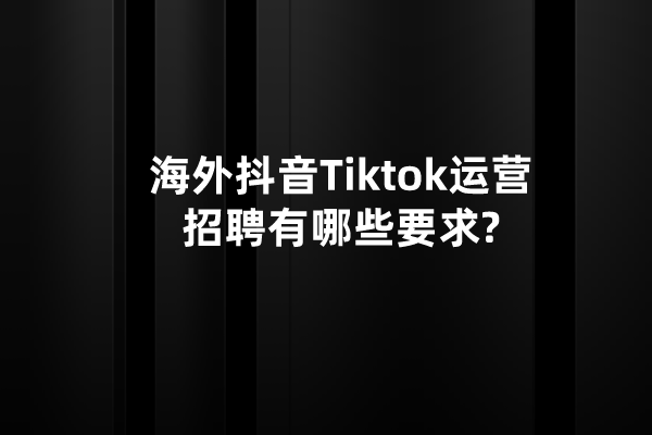 海外抖音Tiktok运营招聘有哪些要求?