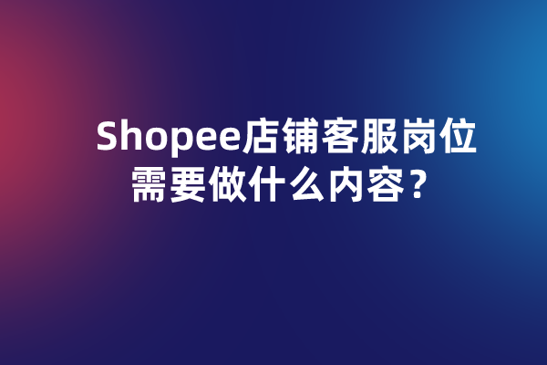 Shopee店铺客服岗位需要做什么内容？