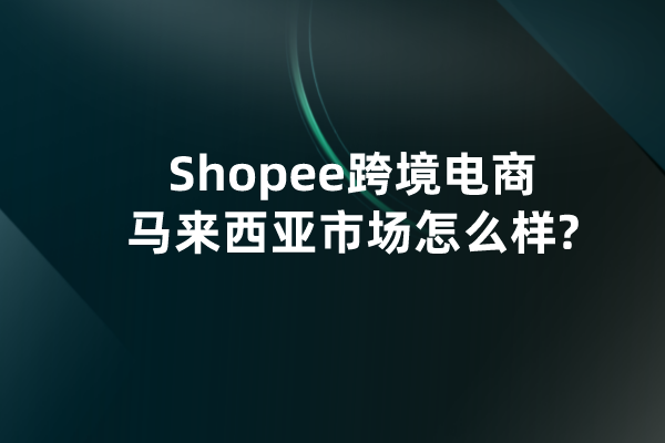 Shopee跨境电商马来西亚市场怎么样?