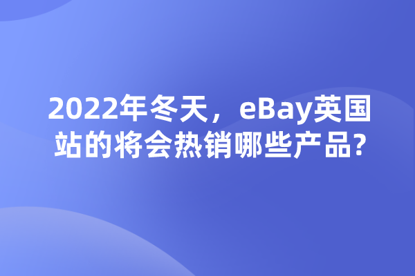 2022年冬天，eBay英国站的将会热销哪些产品?