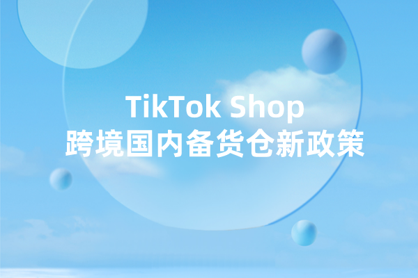 跨境新政策：TikTok Shop跨境国内备货仓新政策