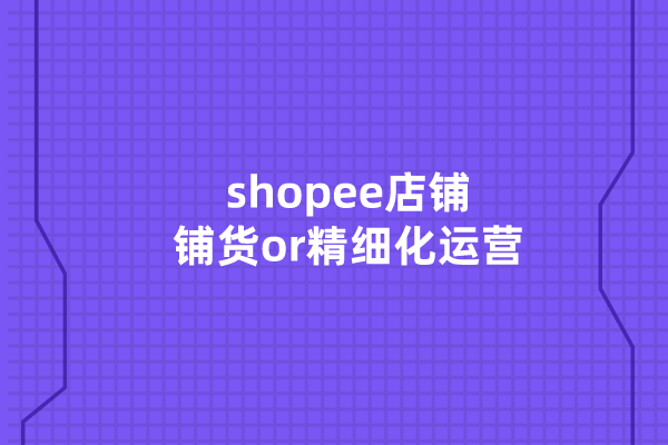 shopee店铺铺货和精细化运营的有什么不同?