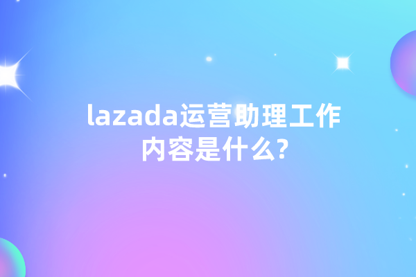 lazada运营助理工作内容是什么?