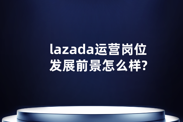 lazada运营岗位有什么发展前景?