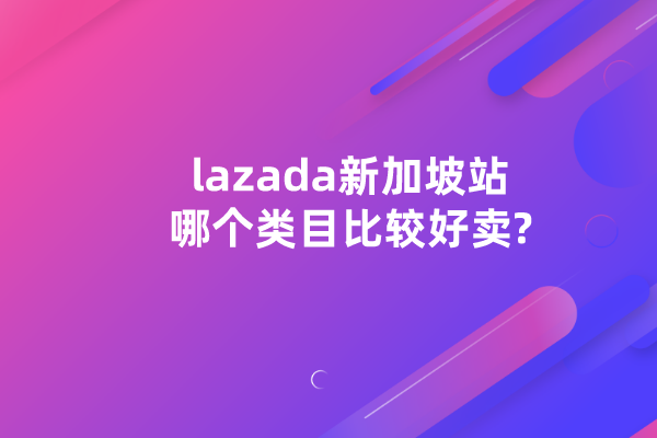 lazada新加坡站哪个类目比较好卖?