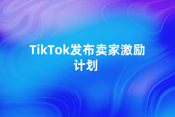 TikTok发布卖家激励计划，帮助中小商家接触新的受众