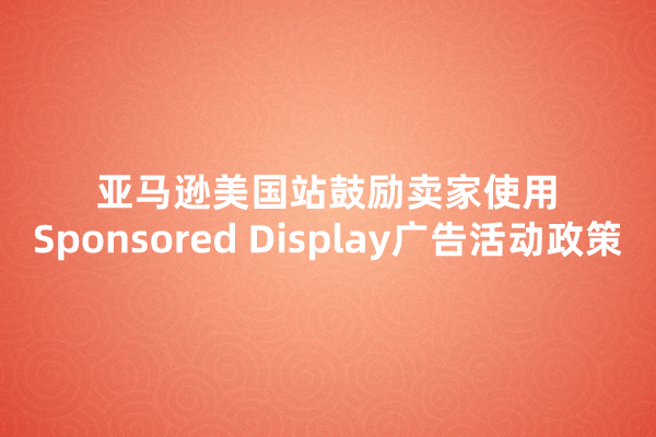 亚马逊美国站鼓励卖家使用Sponsored Display广