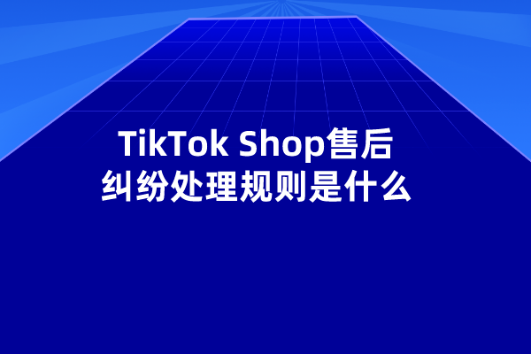 TikTok Shop售后纠纷处理规则是什么