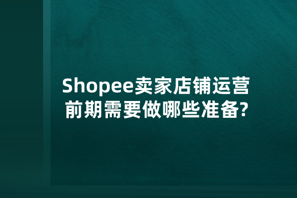 Shopee卖家店铺运营前期需要做哪些准备?