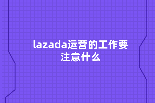 lazada运营的工作要注意什么