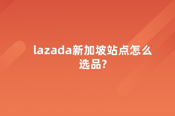 lazada新加坡站点怎么选品?