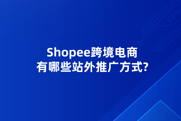 Shopee跨境电商有哪些站外推广方式?