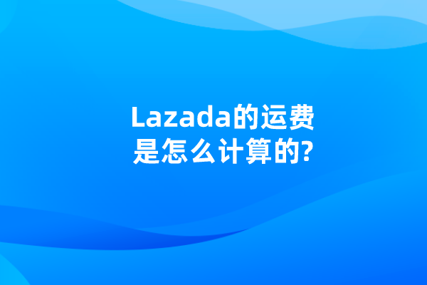 Lazada的运费是怎么计算的?